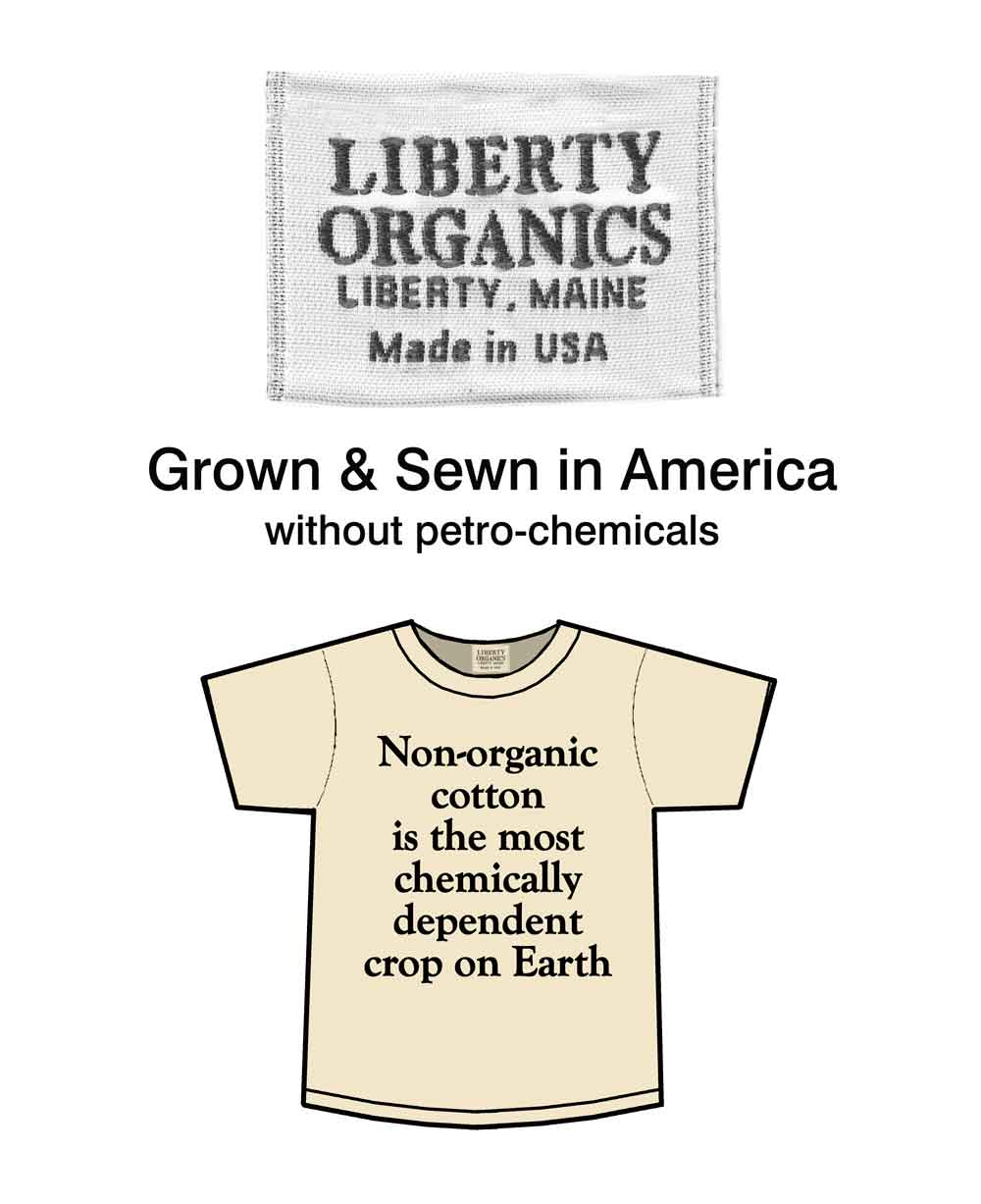 liberty organics liberty, Maine made in USA grown and sewn in America without petrochemicals. Non-organic cotton is the most chemically-dependent crop on Earth.